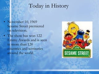 Today in History  November 10, 1969 Sesame Street premiered on television. The show has won 122 Emmy Awards and is seen in more than 120 countries and territories around the world. 