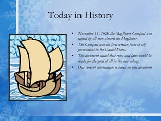 Today in History November 11, 1620 the Mayflower Compact was signed by all men aboard the Mayflower  The Compact was the first written form of self government in the United States. The document stated that rules and laws would be made for the good of all in the new colony. Our current constitution is based on this document 