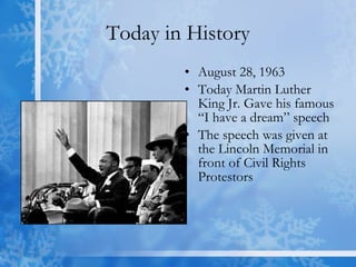 Today in History August 28, 1963 Today Martin Luther King Jr. Gave his famous “I have a dream” speech The speech was given at the Lincoln Memorial in front of Civil Rights Protestors 