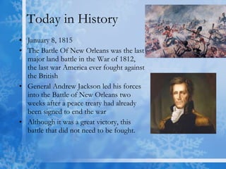 Today in History January 8, 1815 The Battle Of New Orleans was the last major land battle in the War of 1812, the last war America ever fought against the British  General Andrew Jackson led his forces into the Battle of New Orleans two weeks after a peace treaty had already been signed to end the war  Although it was a great victory, this battle that did not need to be fought.  