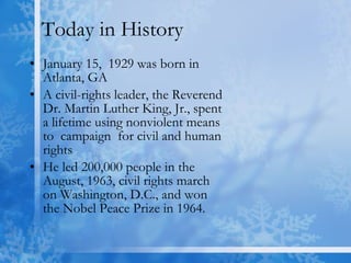 Today in History January 15,  1929 was born in Atlanta, GA A civil-rights leader, the Reverend Dr. Martin Luther King, Jr., spent a lifetime using nonviolent means to  campaign  for civil and human rights  He led 200,000 people in the August, 1963, civil rights march on Washington, D.C., and won the Nobel Peace Prize in 1964.  