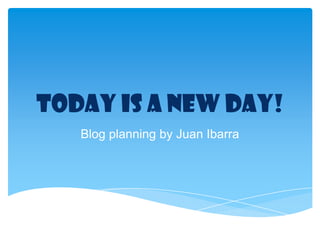 Today is a New Day!
Blog planning by Juan Ibarra
 
