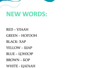 NEW WORDS: RED – УЛААН GREEN – НОГООН BLACK- ХАР YELLOW – ШАР BLUE – ЦЭНХЭР BROWN – БОР WHITE - ЦАГААН 