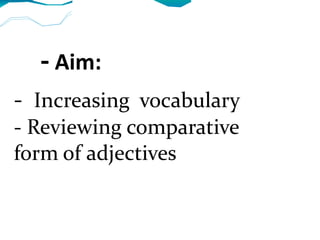 -  Aim: -  Increasing  vocabulary - Reviewing comparative  form of adjectives 