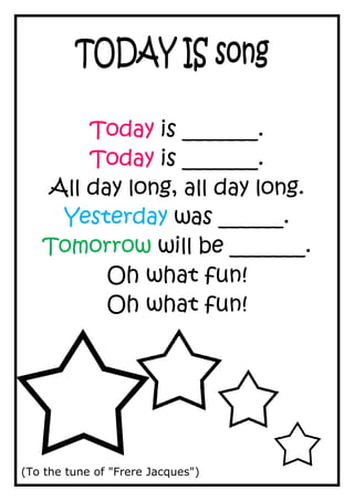 Today is _______.
       Today is _______.
   All day long, all day long.
    Yesterday was ______.
   Tomorrow will be _______.
         Oh what fun!
         Oh what fun!




(To the tune of "Frere Jacques")
 