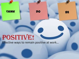 Think                  Do                  Be




Positive!
Effective ways to remain positive at work…
 