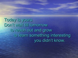 Today is yoursToday is yours
Don’t wait till tomorrowDon’t wait till tomorrow
to reach out and growto reach out and grow
to learn something interestingto learn something interesting
you didn’t know.you didn’t know.
 