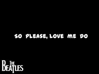 So  please, love  me  do