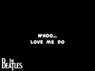 Whoo...  Love  me  do 