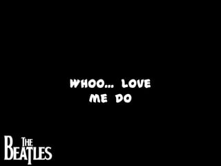 Whoo...  Love  me  do
