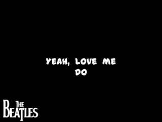 Yeah,  love  me  do