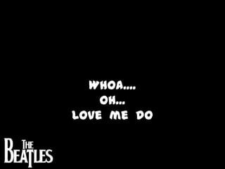 Whoa....Oh...Love  me  do