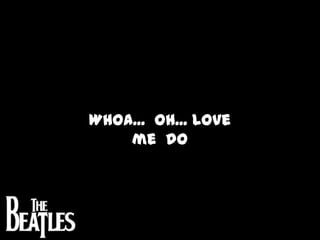 Whoa...  Oh... Love  me  do