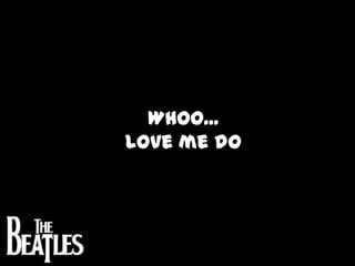 Whoo...Love me do