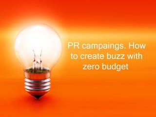 PR campaings. How
 to create buzz with
     zero budget
 