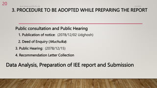 3. PROCEDURE TO BE ADOPTED WHILE PREPARING THE REPORT
Public consultation and Public Hearing
1. Publication of notice: (2078/12/02 Udghosh)
2. Deed of Enquiry (Muchulka):
3. Public Hearing: (2078/12/15)
4. Recommendation Letter Collection
4/2/2023
Birat Veneer and Ply Pvt. ltd.
20
Data Analysis, Preparation of IEE report and Submission
 