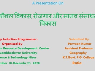 A Presentation On
कौशलविकास, रोजगारऔरमानि संसाधन
विकास
ty Induction Programme-2 Submitted By
Organised By Parveen Kumar
an Resource Development Centre Assistant Professor
Jambheshwar University Geography
ience & Technology Hisar K.T.Govt. P.G. College
mber 18-Decembr,23, 2020 Ratia
 
