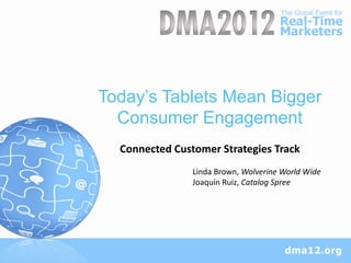 Today’s Tablets Mean Bigger
  Consumer Engagement
  Connected Customer Strategies Track
                Linda Brown, Wolverine World Wide
                Joaquín Ruiz, Catalog Spree
 