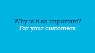 Why is it so important?
For your customers
 
