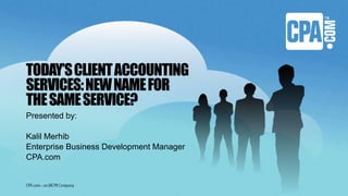 TODAY’SCLIENTACCOUNTING
SERVICES:NEWNAMEFOR
THESAMESERVICE?
Presented by:
Kalil Merhib
Enterprise Business Development Manager
CPA.com
 