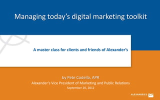 Managing today’s digital marketing toolkit



      A master class for clients and friends of Alexander’s




                       by Pete Codella, APR
     Alexander’s Vice President of Marketing and Public Relations
                          September 26, 2012
 