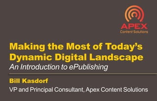 Bill Kasdorf
VP and Principal Consultant,Apex Content Solutions
Making the Most of Today’s
Dynamic Digital Landscape
An Introduction to ePublishing
 