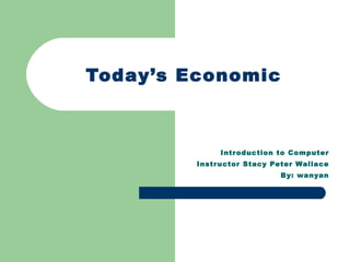 Today’s Economic Introduction to Computer Instructor Stacy Peter Wallace By: wanyan 