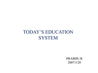 TODAY’S EDUCATION
     SYSTEM



              PRABHU.R
               20071120
 