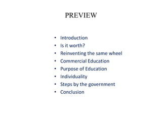 PREVIEW


•   Introduction
•   Is it worth?
•   Reinventing the same wheel
•   Commercial Education
•   Purpose of Education
•   Individuality
•   Steps by the government
•   Conclusion
 