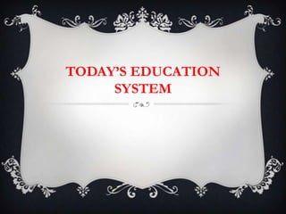 TODAY’S EDUCATION
SYSTEM
 