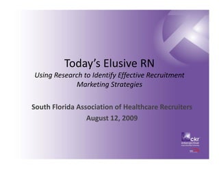 Today’s Elusive RN
Using Research to Identify Effective Recruitment 
Ui R         h t Id tif Eff ti R          it   t
            Marketing Strategies

South Florida Association of Healthcare Recruiters
                 August 12, 2009
                 A     t 12 2009
 