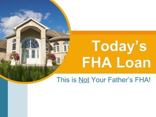 Today’s  FHA Loan This is  Not  Your Father’s FHA! 