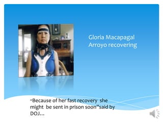 Gloria Macapagal
                         Arroyo recovering




“Because of her fast recoveryshe
might be sent in prison soon”said by
DOJ…
 