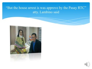 “But the house arrest is was approve by the Pasay RTC”
                   atty. Lambino said
 