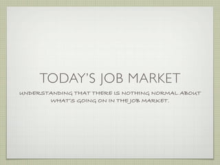 TODAY’S JOB MARKET
UNDERSTANDING THAT THERE IS NOTHING NORMAL ABOUT
       WHAT’S GOING ON IN THE JOB MARKET.
 