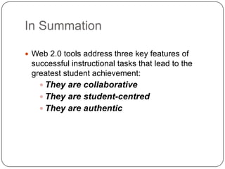 In Summation
 Web 2.0 tools address three key features of
successful instructional tasks that lead to the
greatest student achievement:
 They are collaborative
 They are student-centred
 They are authentic
 