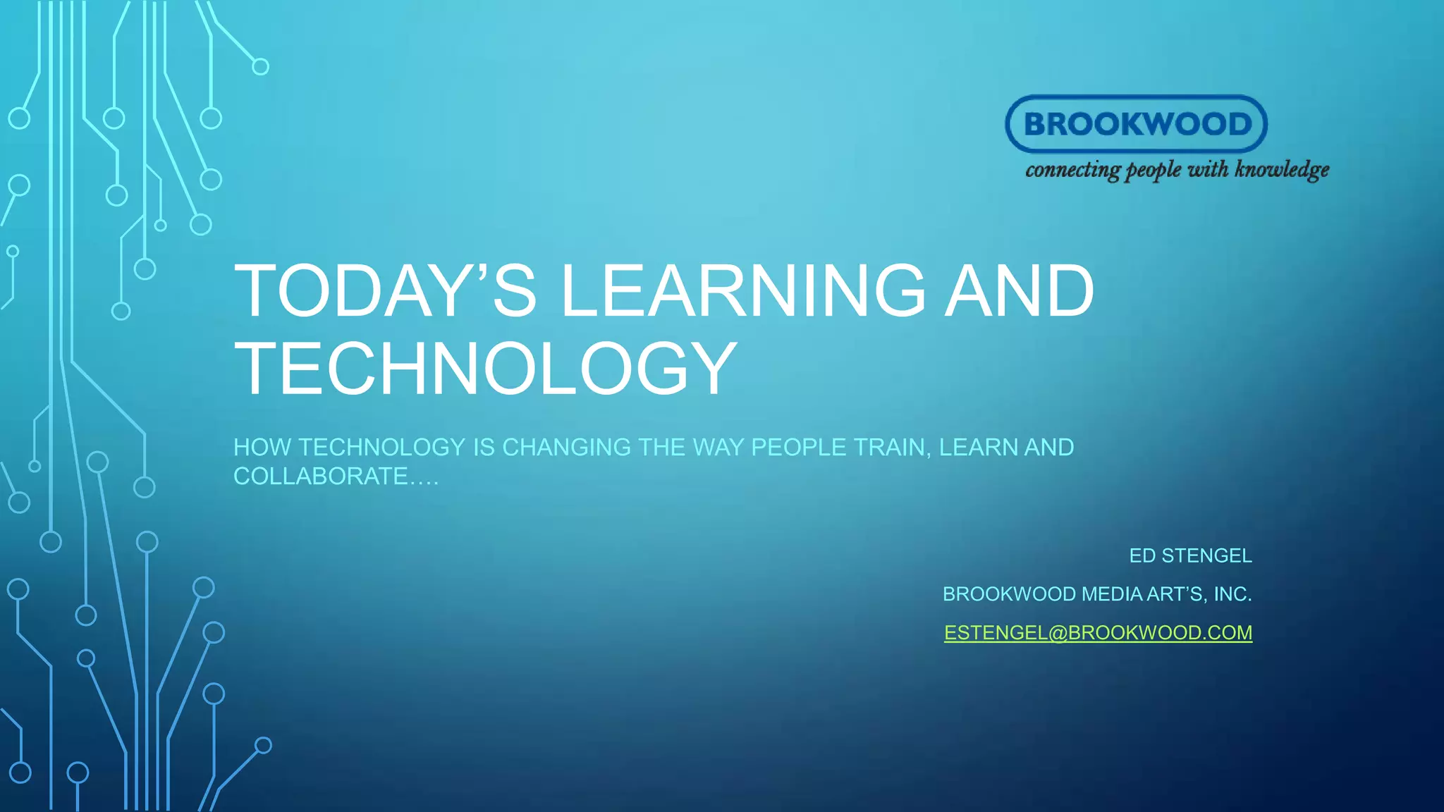 TODAY’S LEARNING AND
TECHNOLOGY
HOW TECHNOLOGY IS CHANGING THE WAY PEOPLE TRAIN, LEARN AND
COLLABORATE….
ED STENGEL
BROOKWOOD MEDIA ART’S, INC.
ESTENGEL@BROOKWOOD.COM
 