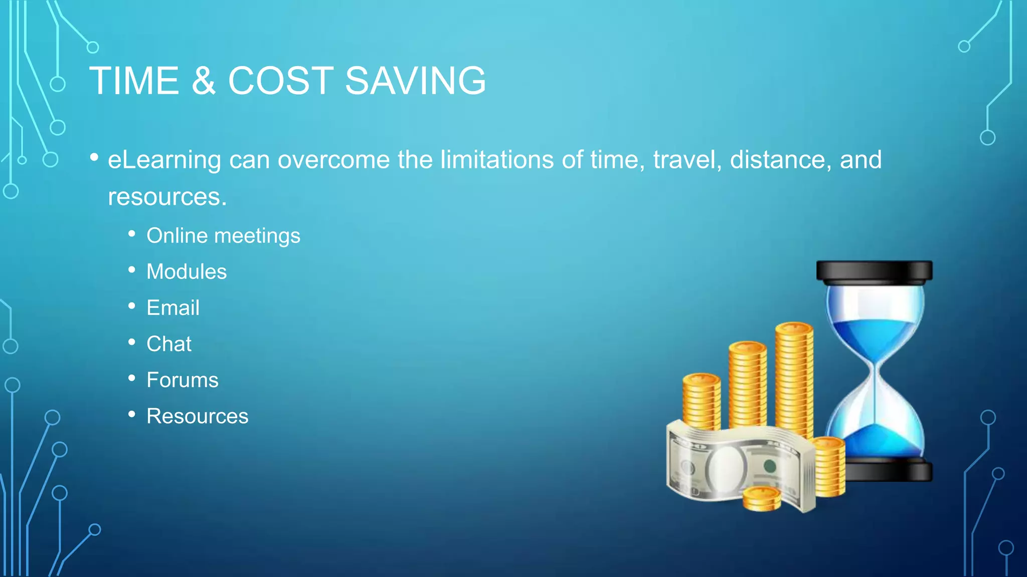 TIME & COST SAVING
• eLearning can overcome the limitations of time, travel, distance, and
resources.
• Online meetings
• Modules
• Email
• Chat
• Forums
• Resources
 