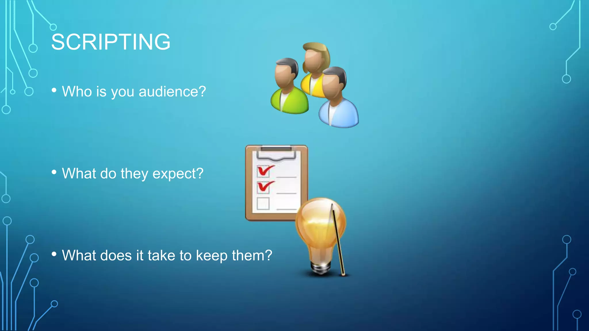 SCRIPTING
• Who is you audience?
• What do they expect?
• What does it take to keep them?
 