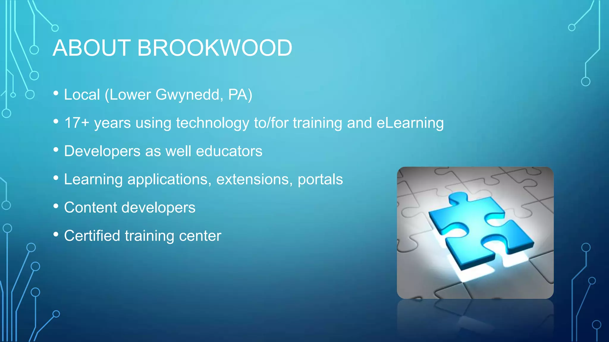 ABOUT BROOKWOOD
• Local (Lower Gwynedd, PA)
• 17+ years using technology to/for training and eLearning
• Developers as well educators
• Learning applications, extensions, portals
• Content developers
• Certified training center
 
