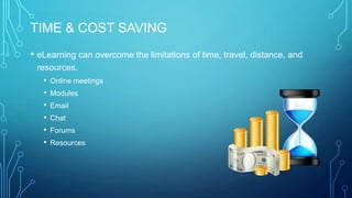 TIME & COST SAVING
• eLearning can overcome the limitations of time, travel, distance, and
resources.
• Online meetings
• Modules
• Email
• Chat
• Forums
• Resources
 
