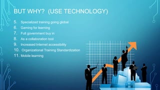 BUT WHY? (USE TECHNOLOGY)
5. Specialized training going global
6. Gaming for learning
7. Full government buy in
8. As a collaboration tool
9. Increased Internet accessibility
10. Organizational Training Standardization
11. Mobile learning
 