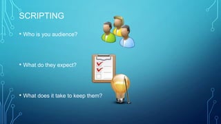 SCRIPTING
• Who is you audience?
• What do they expect?
• What does it take to keep them?
 