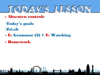 - Absenten controle
-Today’s goals
-Zzi.sh
- E: Grammar (2) + F: Watching
- Homework
 