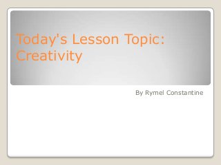Today's Lesson Topic:
Creativity
By Rymel Constantine
 