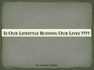 IS OUR LIFESTYLE RUINING OUR LIVES ????

DR. ASHWIN PORWAL

 