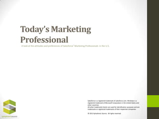 Today’s Marketing
ProfessionalA look at the attitudes and preferences of Salesforce® Marketing Professionals in the U.S.
Salesforce is a registered trademark of salesforce.com. Windows is a
registered trademark of Microsoft Corporation in the United States and
other countries.
All other trademarks herein are used for identification purposes and are
trademarks or registered trademarks of their respective companies.
© 2013 Symphonic Source. All rights reserved.
 