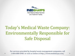 Today's Medical Waste Company:
Environmentally Responsible for
Safe Disposal
For services provided by hospital waste management companies, call
1-844-800-6981 or visit us online at http://www.medsharps.com/
 