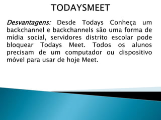 Desvantagens: Desde Todays Conheça um

backchannel e backchannels são uma forma de
mídia social, servidores distrito escolar pode
bloquear Todays Meet. Todos os alunos
precisam de um computador ou dispositivo
móvel para usar de hoje Meet.

 