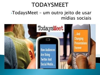 •TodaysMeet

– um outro jeito de usar
mídias sociais

 